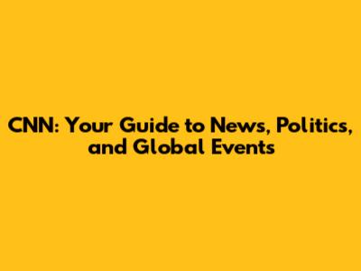 CNN: Your Guide to News, Politics, and Global Events