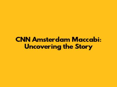 CNN Amsterdam Maccabi: Uncovering the Story