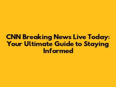 CNN Breaking News Live Today: Your Ultimate Guide to Staying Informed