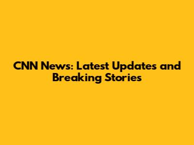 CNN News: Latest Updates and Breaking Stories