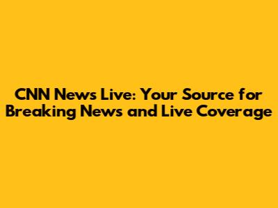 CNN News Live: Your Source for Breaking News and Live Coverage