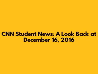 CNN Student News: A Look Back at December 16, 2016
