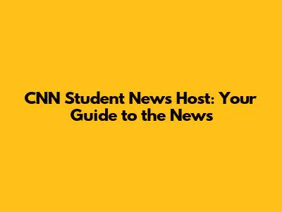 CNN Student News Host: Your Guide to the News