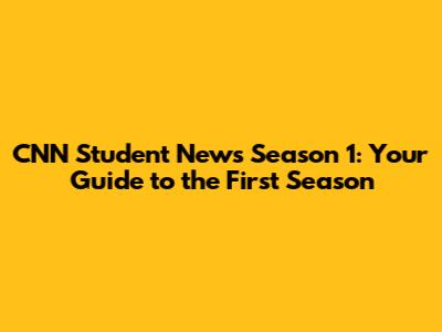 CNN Student News Season 1: Your Guide to the First Season