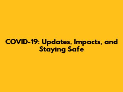 COVID-19: Updates, Impacts, and Staying Safe