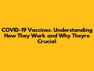 COVID-19 Vaccines: Understanding How They Work and Why They're Crucial