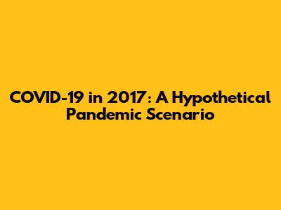 COVID-19 in 2017: A Hypothetical Pandemic Scenario