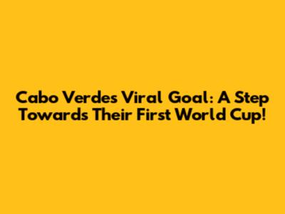Cabo Verde's Viral Goal: A Step Towards Their First World Cup!