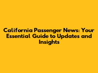 California Passenger News: Your Essential Guide to Updates and Insights