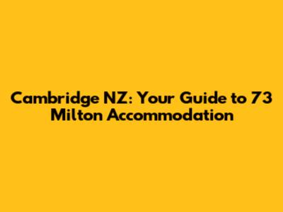 Cambridge NZ: Your Guide to 73 Milton Accommodation