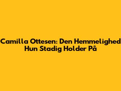 Camilla Ottesen: Den Hemmelighed Hun Stadig Holder På
