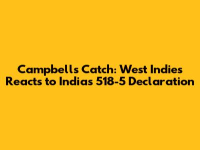 Campbell's Catch: West Indies Reacts to India's 518-5 Declaration