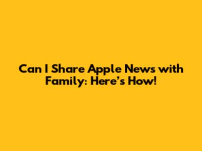 Can I Share Apple News with Family: Here’s How!