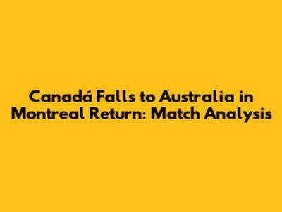 Canadá Falls to Australia in Montreal Return: Match Analysis