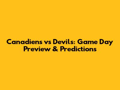 Canadiens vs Devils: Game Day Preview & Predictions