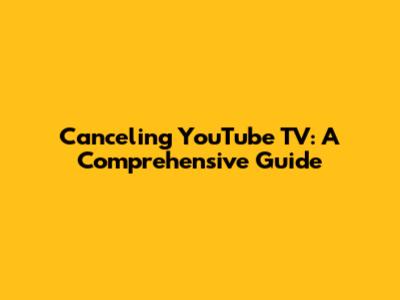Canceling YouTube TV: A Comprehensive Guide
