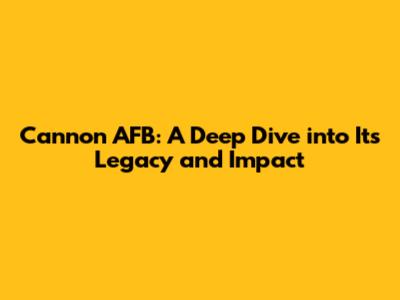 Cannon AFB: A Deep Dive into Its Legacy and Impact