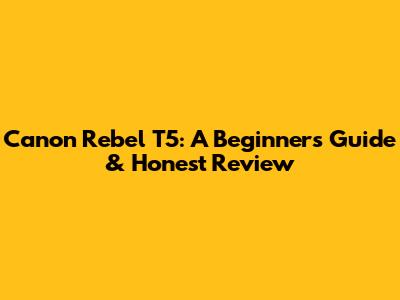 Canon Rebel T5: A Beginner's Guide & Honest Review