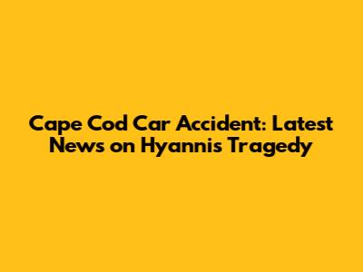 Cape Cod Car Accident: Latest News on Hyannis Tragedy