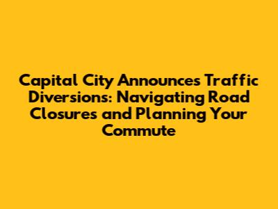 Capital City Announces Traffic Diversions: Navigating Road Closures and Planning Your Commute