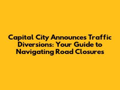 Capital City Announces Traffic Diversions: Your Guide to Navigating Road Closures