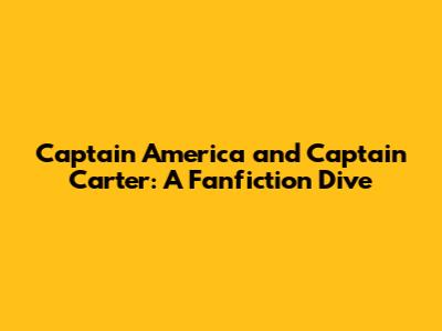 Captain America and Captain Carter: A Fanfiction Dive