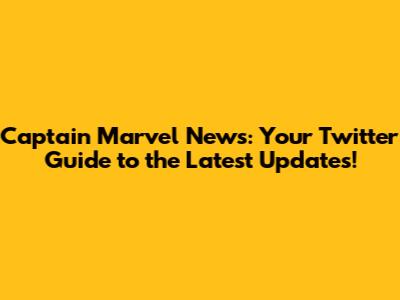 Captain Marvel News: Your Twitter Guide to the Latest Updates!