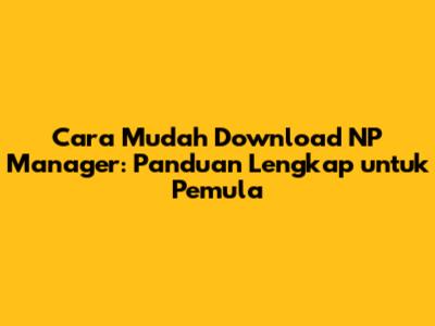 Cara Mudah Download NP Manager: Panduan Lengkap untuk Pemula