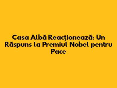 Casa Albă Reacționează: Un Răspuns la Premiul Nobel pentru Pace