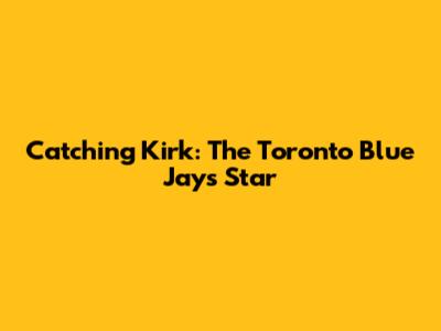 Catching Kirk: The Toronto Blue Jays' Star