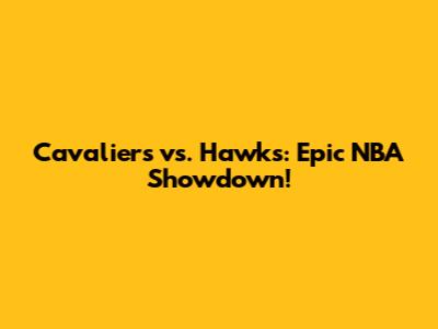 Cavaliers vs. Hawks: Epic NBA Showdown!