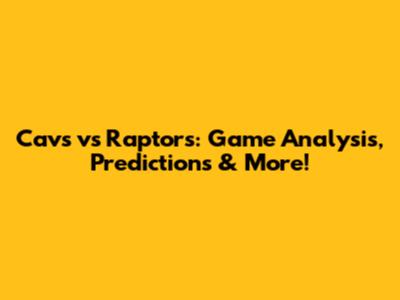 Cavs vs Raptors: Game Analysis, Predictions & More!