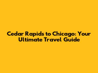 Cedar Rapids to Chicago: Your Ultimate Travel Guide