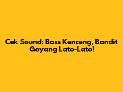 Cek Sound: Bass Kenceng, Bandit Goyang Lato-Lato!