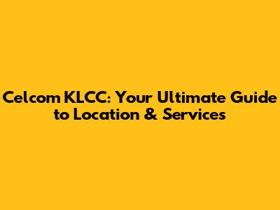 Celcom KLCC: Your Ultimate Guide to Location & Services