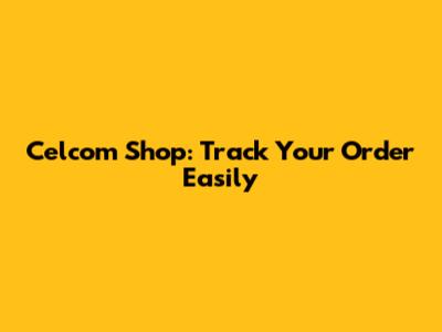 Celcom Shop: Track Your Order Easily