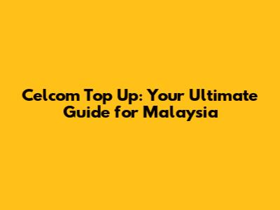 Celcom Top Up: Your Ultimate Guide for Malaysia