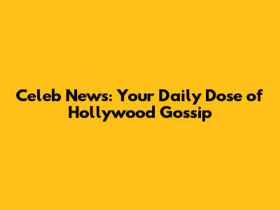 Celeb News: Your Daily Dose of Hollywood Gossip