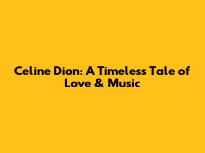 Celine Dion: A Timeless Tale of Love & Music