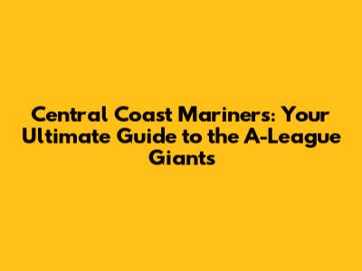 Central Coast Mariners: Your Ultimate Guide to the A-League Giants