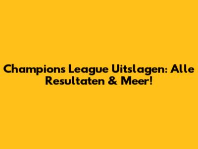 Champions League Uitslagen: Alle Resultaten & Meer!