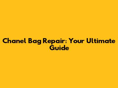 Chanel Bag Repair: Your Ultimate Guide