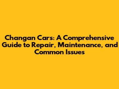 Changan Cars: A Comprehensive Guide to Repair, Maintenance, and Common Issues