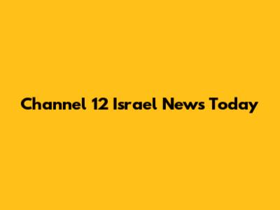 Channel 12 Israel News Today