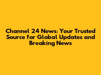 Channel 24 News: Your Trusted Source for Global Updates and Breaking News
