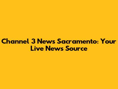 Channel 3 News Sacramento: Your Live News Source