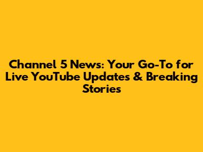 Channel 5 News: Your Go-To for Live YouTube Updates & Breaking Stories