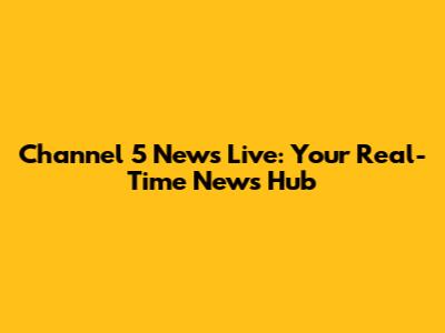 Channel 5 News Live: Your Real-Time News Hub