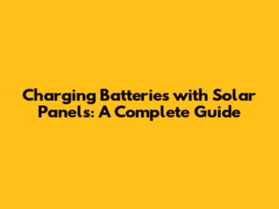 Charging Batteries with Solar Panels: A Complete Guide
