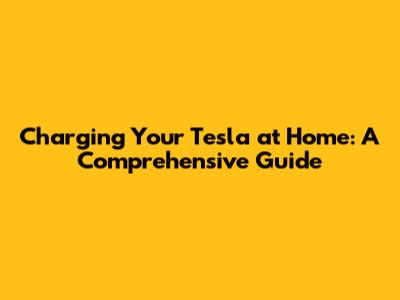 Charging Your Tesla at Home: A Comprehensive Guide